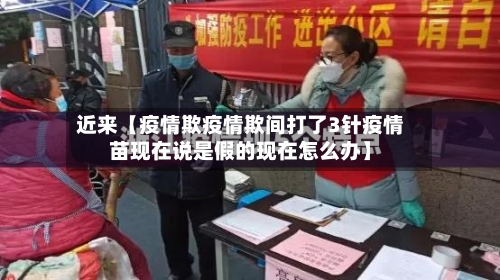 近来【疫情欺疫情欺间打了3针疫情苗现在说是假的现在怎么办】