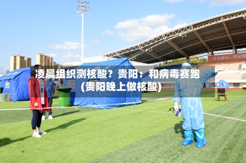 凌晨组织测核酸?贵阳:和病毒赛跑(贵阳晚上做核酸)-第2张图片