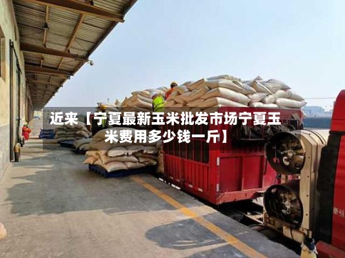 近来【宁夏最新玉米批发市场宁夏玉米费用多少钱一斤】