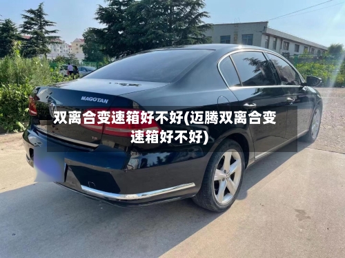 双离合变速箱好不好(迈腾双离合变速箱好不好)