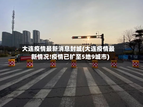 大连疫情最新消息封城(大连疫情最新情况!疫情已扩至5地9城市)-第3张图片