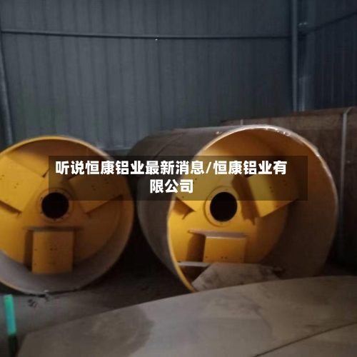 听说恒康铝业最新消息/恒康铝业有限公司