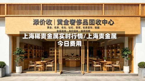上海稀贵金属实时行情/上海贵金属今日费用