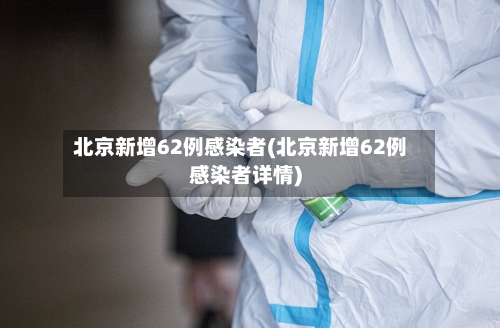 北京新增62例感染者(北京新增62例感染者详情)-第2张图片