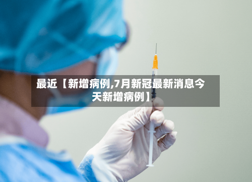 最近【新增病例,7月新冠最新消息今天新增病例】
