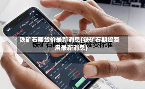 铁矿石期货价最新消息(铁矿石期货费用最新消息)-第2张图片