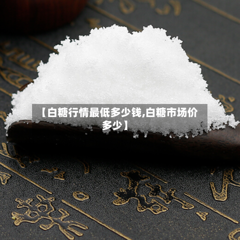 【白糖行情最低多少钱,白糖市场价多少】
