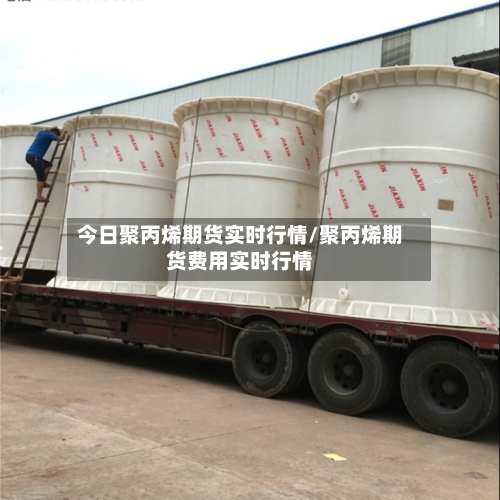 今日聚丙烯期货实时行情/聚丙烯期货费用实时行情-第3张图片