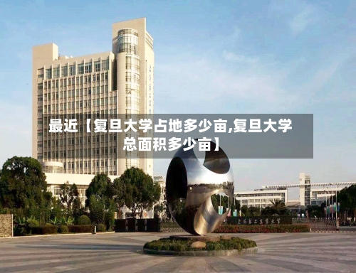 最近【复旦大学占地多少亩,复旦大学总面积多少亩】-第3张图片