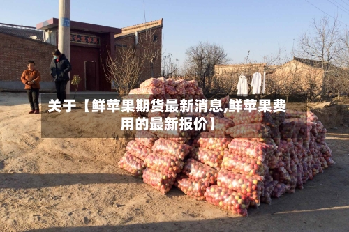关于【鲜苹果期货最新消息,鲜苹果费用的最新报价】
