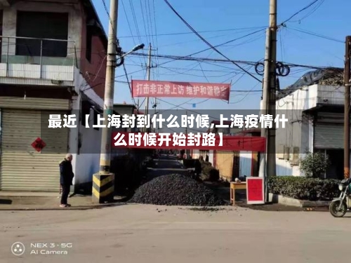 最近【上海封到什么时候,上海疫情什么时候开始封路】
