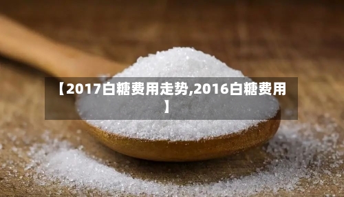 【2017白糖费用走势,2016白糖费用】-第3张图片