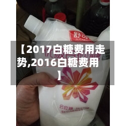 【2017白糖费用走势,2016白糖费用】