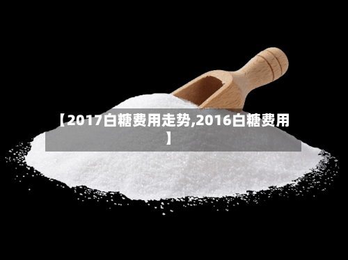 【2017白糖费用走势,2016白糖费用】-第2张图片