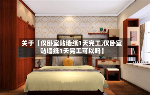 关于【仅卧室贴墙纸1天完工,仅卧室贴墙纸1天完工可以吗】