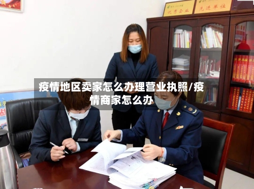 疫情地区卖家怎么办理营业执照/疫情商家怎么办