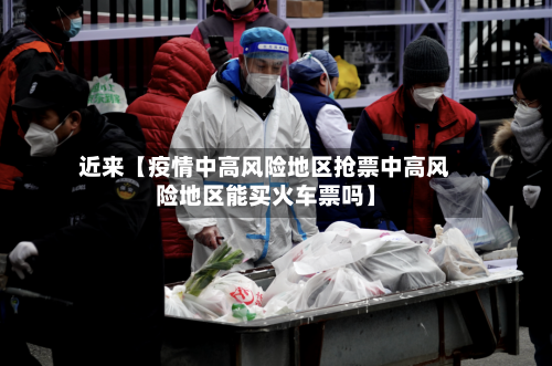 近来【疫情中高风险地区抢票中高风险地区能买火车票吗】-第3张图片