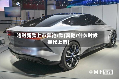 啥时新款上市奔驰r款(奔驰r什么时候换代上市)-第3张图片
