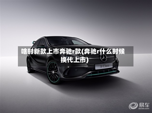 啥时新款上市奔驰r款(奔驰r什么时候换代上市)-第2张图片