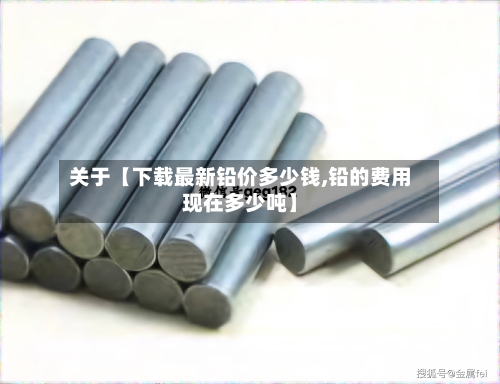 关于【下载最新铅价多少钱,铅的费用现在多少吨】