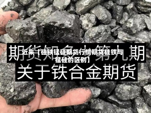 近来【硅铁锰硅期货行情期货硅铁与锰硅的区别】