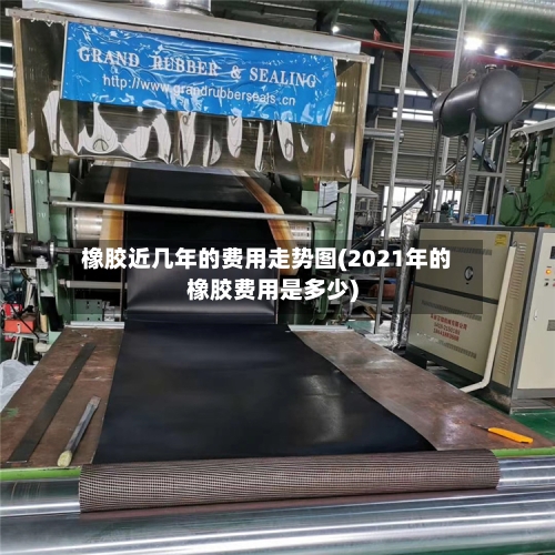 橡胶近几年的费用走势图(2021年的橡胶费用是多少)-第2张图片