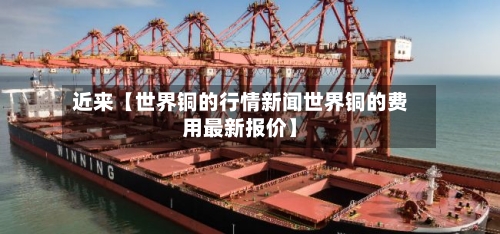 近来【世界铜的行情新闻世界铜的费用最新报价】-第3张图片