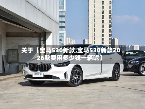 关于【宝马530新款,宝马530新款2026款费用多少钱一辆呢】