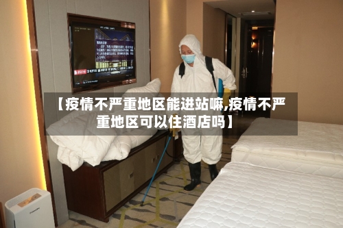 【疫情不严重地区能进站嘛,疫情不严重地区可以住酒店吗】-第3张图片