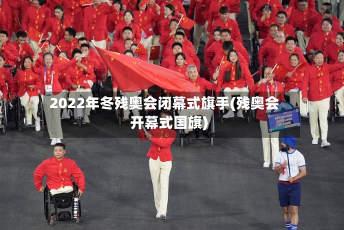 2022年冬残奥会闭幕式旗手(残奥会开幕式国旗)