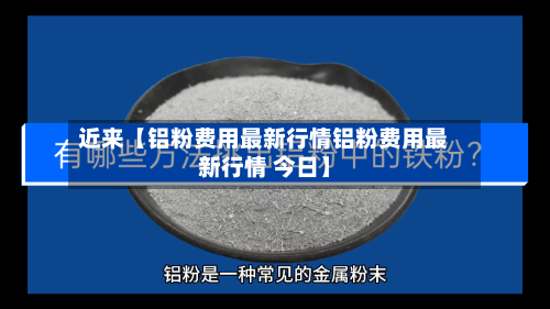 近来【铝粉费用最新行情铝粉费用最新行情 今日】