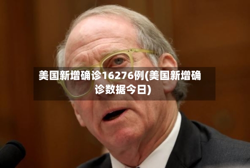 美国新增确诊16276例(美国新增确诊数据今日)