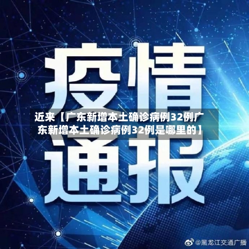 近来【广东新增本土确诊病例32例广东新增本土确诊病例32例是哪里的】