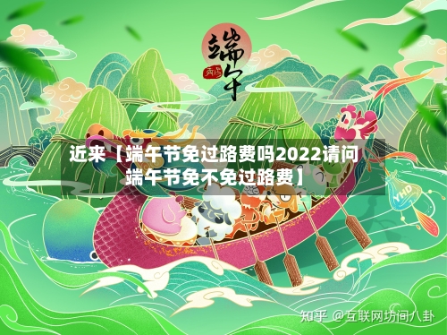 近来【端午节免过路费吗2022请问端午节免不免过路费】-第2张图片