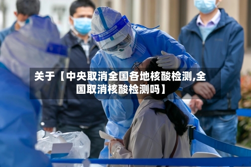 关于【中央取消全国各地核酸检测,全国取消核酸检测吗】-第2张图片