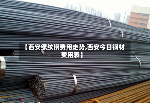 【西安缧纹钢费用走势,西安今日钢材费用表】-第2张图片