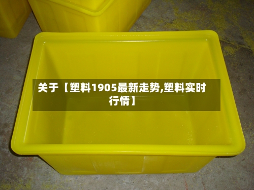 关于【塑料1905最新走势,塑料实时行情】-第3张图片