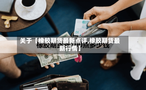 关于【橡胶期货最新点评,橡胶期货最新行情】