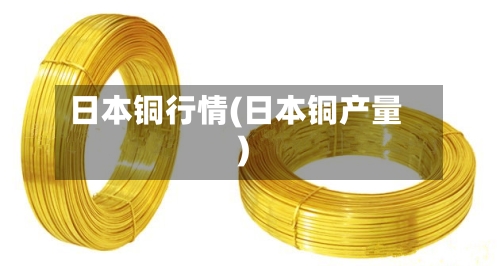 日本铜行情(日本铜产量)-第3张图片