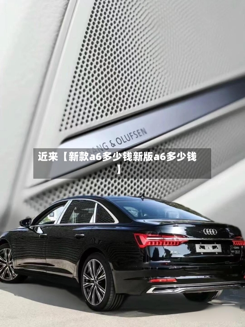 近来【新款a6多少钱新版a6多少钱】-第2张图片