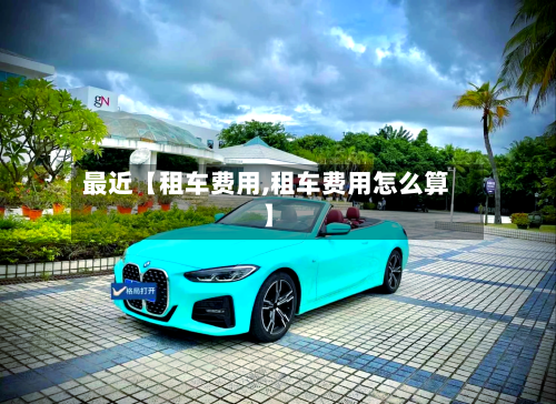 最近【租车费用,租车费用怎么算】