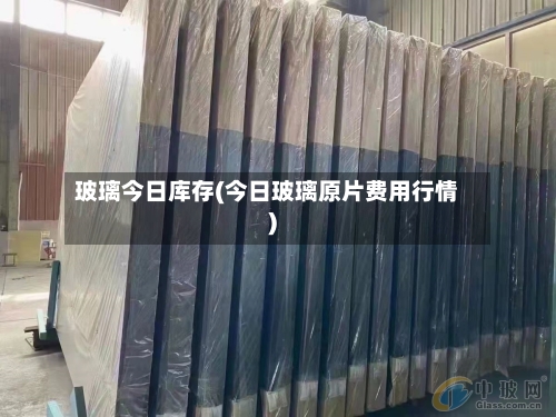 玻璃今日库存(今日玻璃原片费用行情)