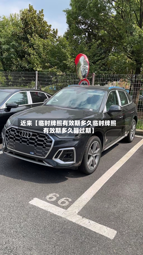 近来【临时牌照有效期多久临时牌照有效期多久算过期】