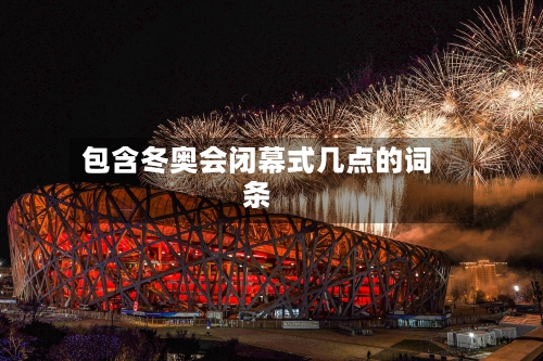 包含冬奥会闭幕式几点的词条-第2张图片