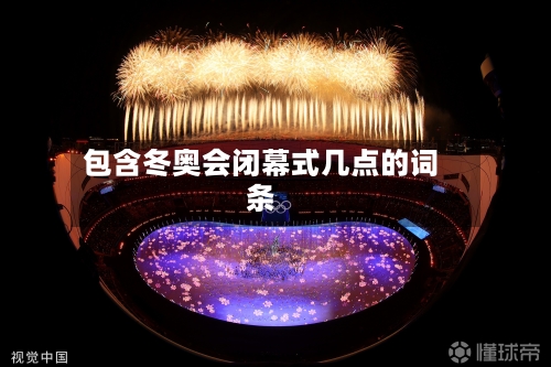 包含冬奥会闭幕式几点的词条