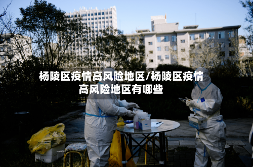 杨陵区疫情高风险地区/杨陵区疫情高风险地区有哪些