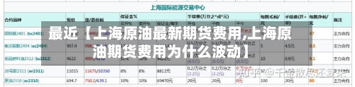最近【上海原油最新期货费用,上海原油期货费用为什么波动】