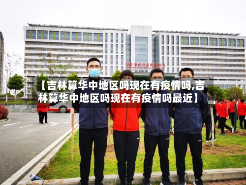 【吉林算华中地区吗现在有疫情吗,吉林算华中地区吗现在有疫情吗最近】-第3张图片