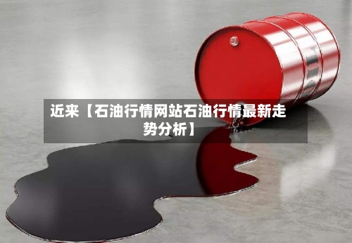 近来【石油行情网站石油行情最新走势分析】