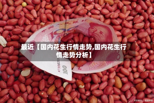 最近【国内花生行情走势,国内花生行情走势分析】